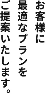 お客様に最適なプランをご提案いたします。